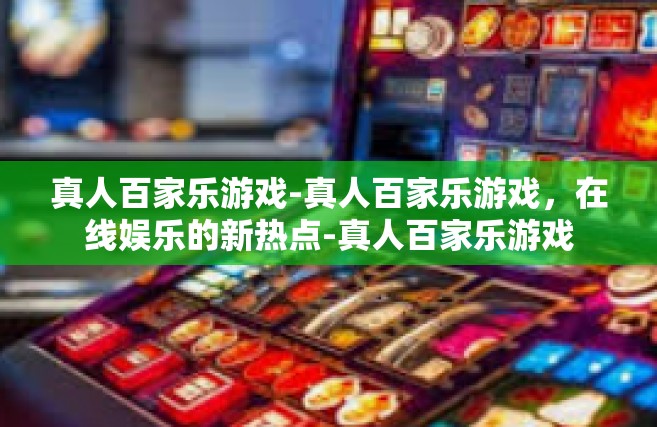 真人百家乐游戏-真人百家乐游戏，在线娱乐的新热点-真人百家乐游戏