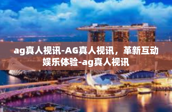 ag真人视讯-AG真人视讯，革新互动娱乐体验-ag真人视讯
