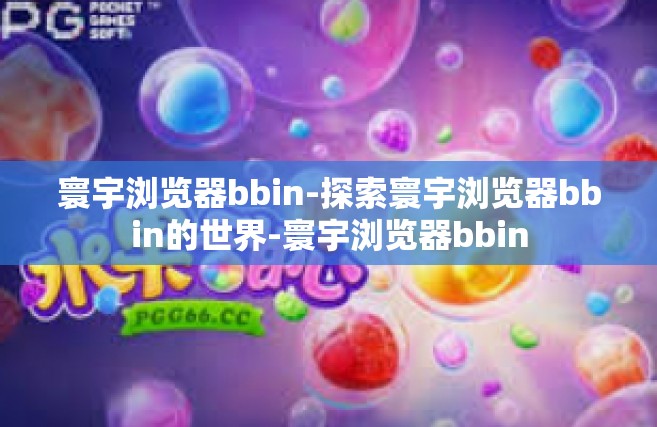 寰宇浏览器bbin-探索寰宇浏览器bbin的世界-寰宇浏览器bbin