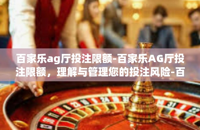 百家乐ag厅投注限额-百家乐AG厅投注限额，理解与管理您的投注风险-百家乐ag厅投注限额