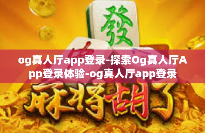 og真人厅app登录-探索Og真人厅App登录体验-og真人厅app登录