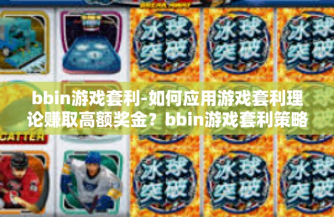 bbin游戏套利-如何应用游戏套利理论赚取高额奖金？bbin游戏套利策略解析-bbin游戏套利