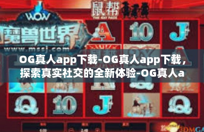 OG真人app下载-OG真人app下载，探索真实社交的全新体验-OG真人app下载
