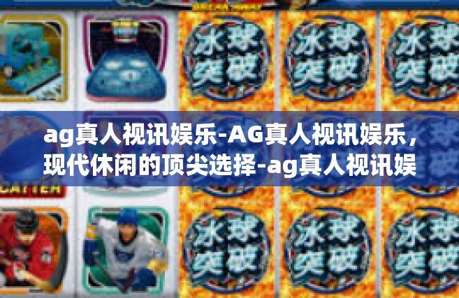 ag真人视讯娱乐-AG真人视讯娱乐，现代休闲的顶尖选择-ag真人视讯娱乐