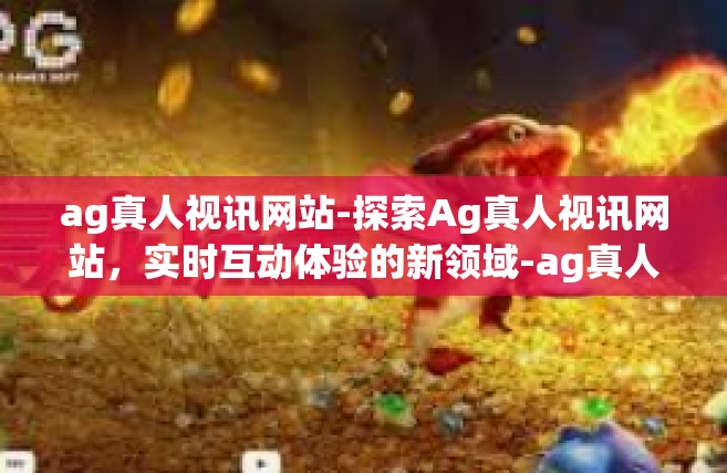 ag真人视讯网站-探索Ag真人视讯网站，实时互动体验的新领域-ag真人视讯网站