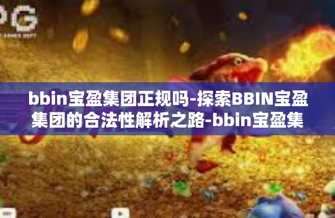bbin宝盈集团正规吗-探索BBIN宝盈集团的合法性解析之路-bbin宝盈集团正规吗