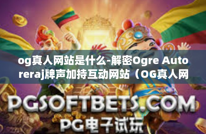 og真人网站是什么-解密Ogre Autoreraj牌声加持互动网站（OG真人网站）究竟是何方神圣？og真人网站是什么