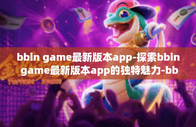 bbin game最新版本app-探索bbin game最新版本app的独特魅力-bbin game最新版本app
