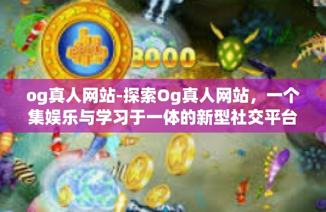 og真人网站-探索Og真人网站，一个集娱乐与学习于一体的新型社交平台-og真人网站