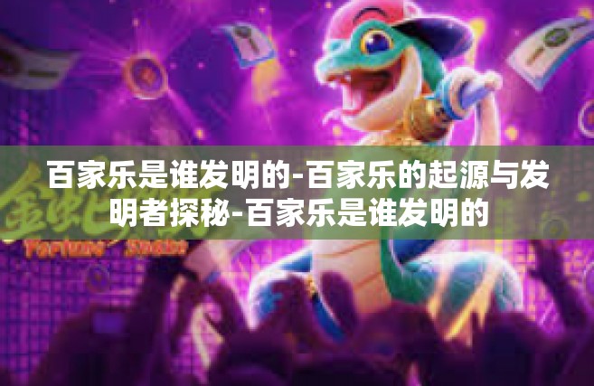 百家乐是谁发明的-百家乐的起源与发明者探秘-百家乐是谁发明的