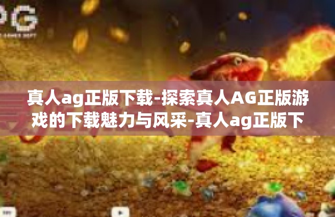 真人ag正版下载-探索真人AG正版游戏的下载魅力与风采-真人ag正版下载