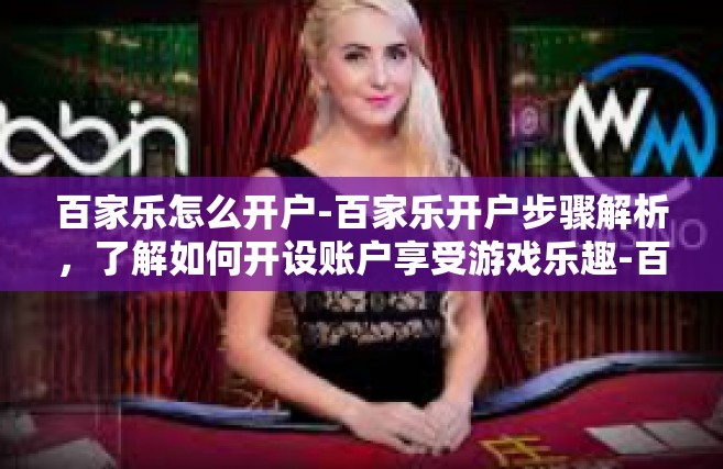 百家乐怎么开户-百家乐开户步骤解析，了解如何开设账户享受游戏乐趣-百家乐怎么开户
