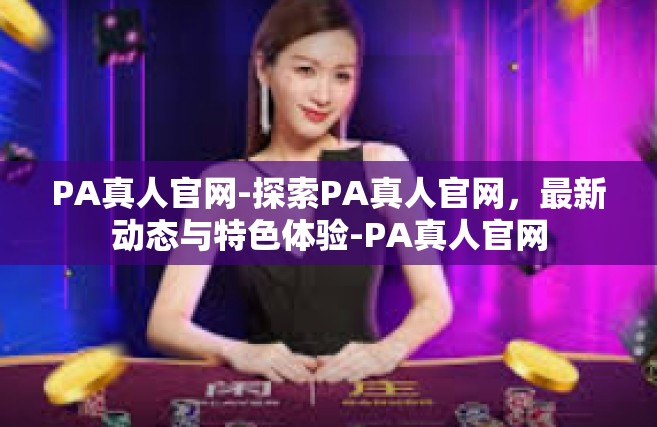PA真人官网-探索PA真人官网，最新动态与特色体验-PA真人官网
