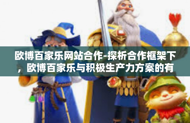 欧博百家乐网站合作-探析合作框架下，欧博百家乐与积极生产力方案的有效性融入及发展之道-欧博百家乐网站合作