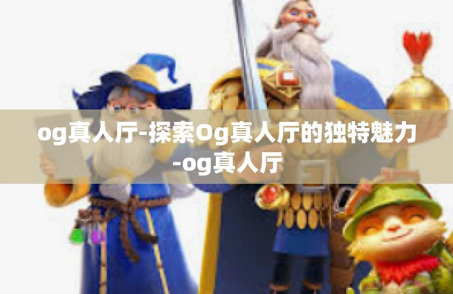 og真人厅-探索Og真人厅的独特魅力-og真人厅