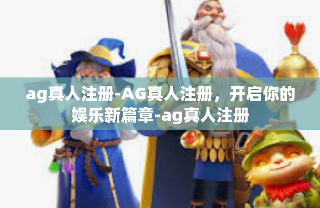 ag真人注册-AG真人注册，开启你的娱乐新篇章-ag真人注册