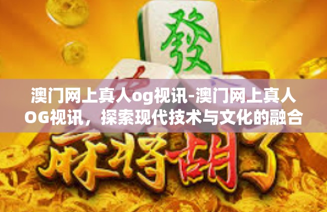 澳门网上真人og视讯-澳门网上真人OG视讯，探索现代技术与文化的融合-澳门网上真人og视讯