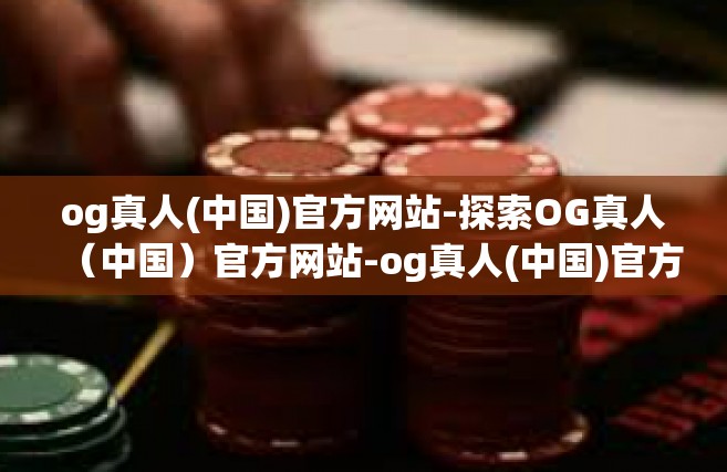 og真人(中国)官方网站-探索OG真人（中国）官方网站-og真人(中国)官方网站