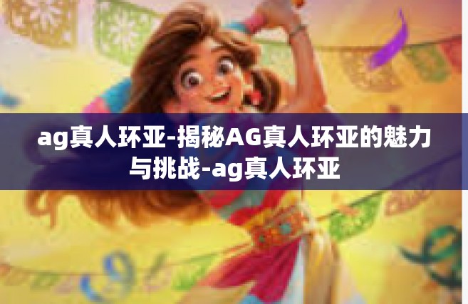 ag真人环亚-揭秘AG真人环亚的魅力与挑战-ag真人环亚