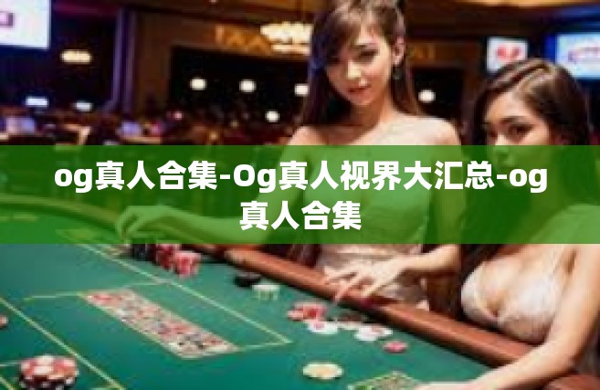 og真人合集-Og真人视界大汇总-og真人合集