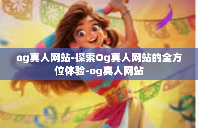 og真人网站-探索Og真人网站的全方位体验-og真人网站