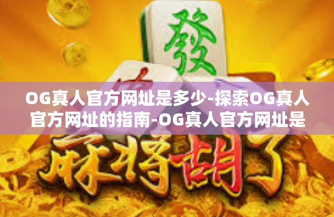 OG真人官方网址是多少-探索OG真人官方网址的指南-OG真人官方网址是多少