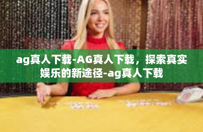 ag真人下载-AG真人下载，探索真实娱乐的新途径-ag真人下载