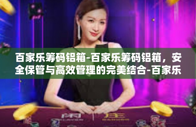 百家乐筹码铝箱-百家乐筹码铝箱，安全保管与高效管理的完美结合-百家乐筹码铝箱