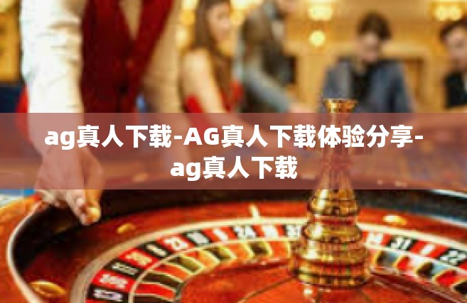 ag真人下载-AG真人下载体验分享-ag真人下载