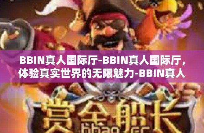 BBIN真人国际厅-BBIN真人国际厅，体验真实世界的无限魅力-BBIN真人国际厅