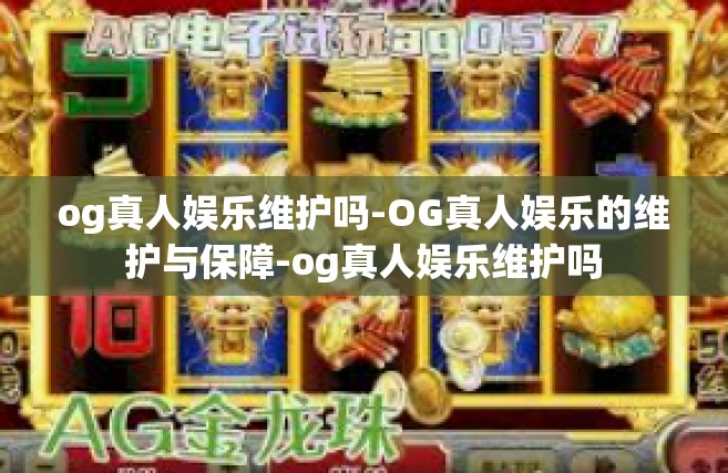 og真人娱乐维护吗-OG真人娱乐的维护与保障-og真人娱乐维护吗