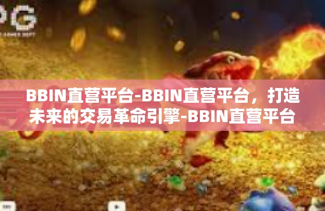 BBIN直营平台-BBIN直营平台，打造未来的交易革命引擎-BBIN直营平台
