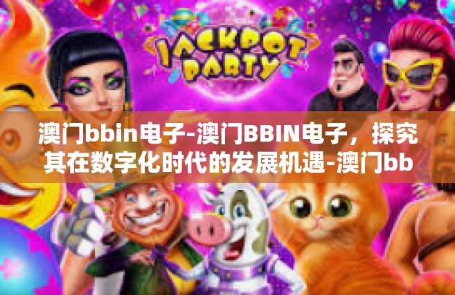 澳门bbin电子-澳门BBIN电子，探究其在数字化时代的发展机遇-澳门bbin电子