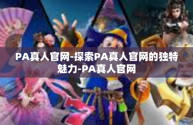PA真人官网-探索PA真人官网的独特魅力-PA真人官网