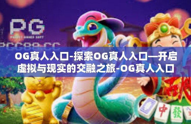 OG真人入口-探索OG真人入口—开启虚拟与现实的交融之旅-OG真人入口