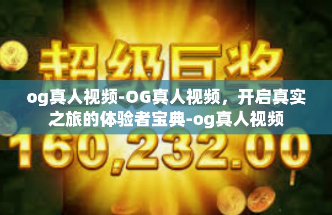 og真人视频-OG真人视频，开启真实之旅的体验者宝典-og真人视频