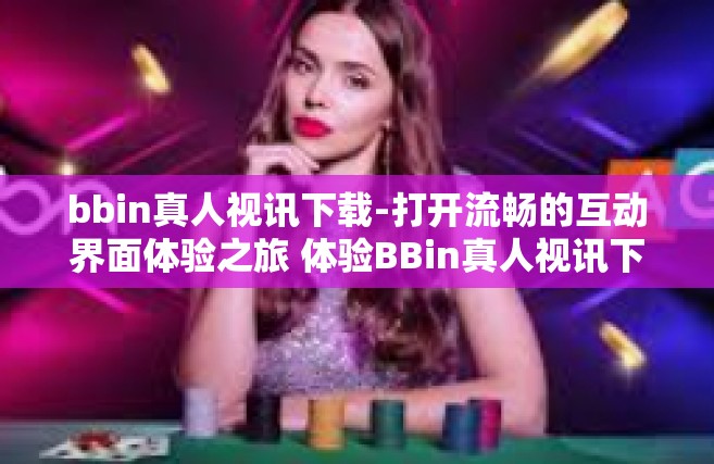 bbin真人视讯下载-打开流畅的互动界面体验之旅 体验BBin真人视讯下载的魅力-bbin真人视讯下载