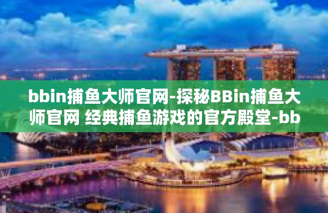 bbin捕鱼大师官网-探秘BBin捕鱼大师官网 经典捕鱼游戏的官方殿堂-bbin捕鱼大师官网