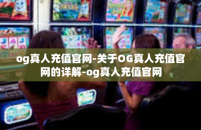 og真人充值官网-关于OG真人充值官网的详解-og真人充值官网