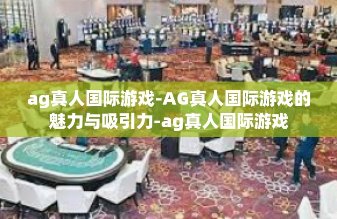 ag真人国际游戏-AG真人国际游戏的魅力与吸引力-ag真人国际游戏