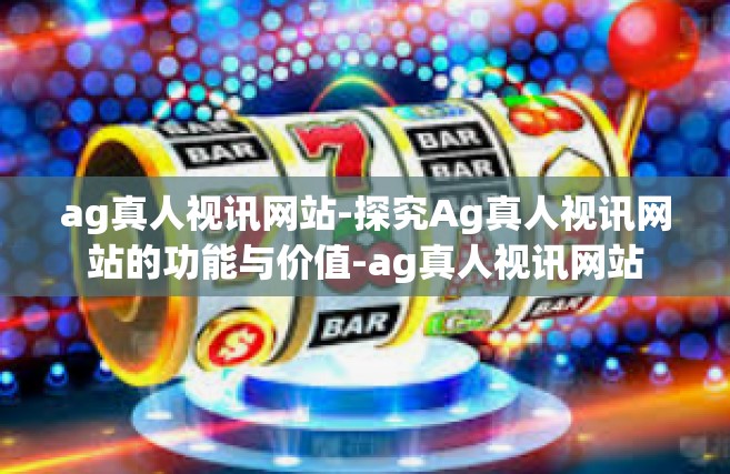 ag真人视讯网站-探究Ag真人视讯网站的功能与价值-ag真人视讯网站