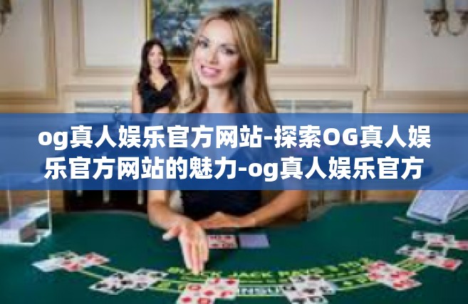 og真人娱乐官方网站-探索OG真人娱乐官方网站的魅力-og真人娱乐官方网站