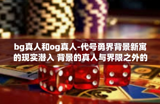 bg真人和og真人-代号勇界背景新寓的现实潜入 背景的真人与界限之外的观察者画像探索之旅（标题）bg真人和og真人