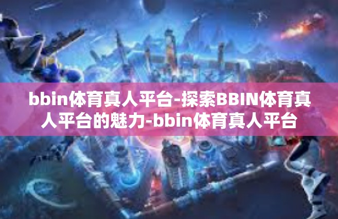 bbin体育真人平台-探索BBIN体育真人平台的魅力-bbin体育真人平台