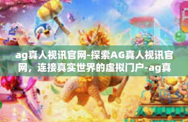 ag真人视讯官网-探索AG真人视讯官网，连接真实世界的虚拟门户-ag真人视讯官网