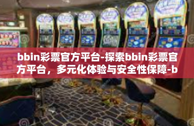 bbin彩票官方平台-探索bbin彩票官方平台，多元化体验与安全性保障-bbin彩票官方平台