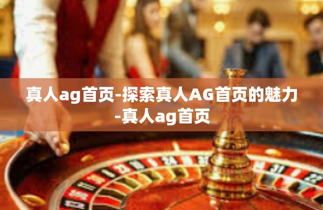 真人ag首页-探索真人AG首页的魅力-真人ag首页