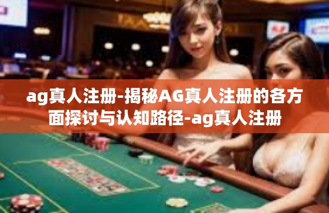 ag真人注册-揭秘AG真人注册的各方面探讨与认知路径-ag真人注册