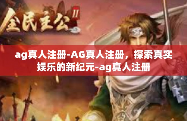 ag真人注册-AG真人注册，探索真实娱乐的新纪元-ag真人注册