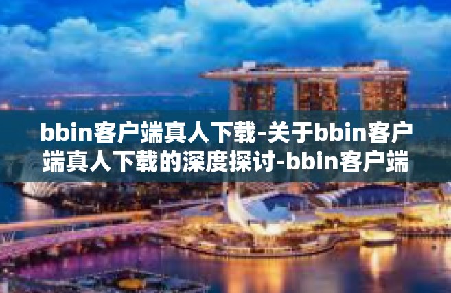 bbin客户端真人下载-关于bbin客户端真人下载的深度探讨-bbin客户端真人下载